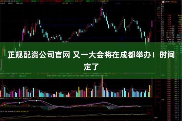 正规配资公司官网 又一大会将在成都举办！时间定了