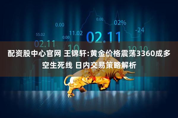 配资股中心官网 王锦轩:黄金价格震荡3360成多空生死线 日内交易策略解析