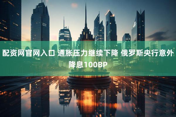 配资网官网入口 通胀压力继续下降 俄罗斯央行意外降息100BP