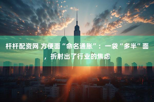 杆杆配资网 方便面“命名通胀”：一袋“多半”面，折射出了行业的焦虑