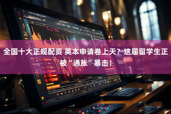 全国十大正规配资 英本申请卷上天？这届留学生正被“通胀”暴击！