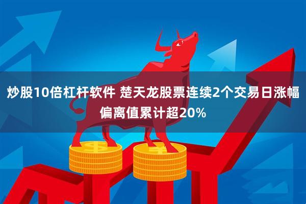炒股10倍杠杆软件 楚天龙股票连续2个交易日涨幅偏离值累计超20%