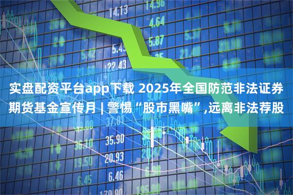 实盘配资平台app下载 2025年全国防范非法证券期货基金宣传月 | 警惕“股市黑嘴”,远离非法荐股