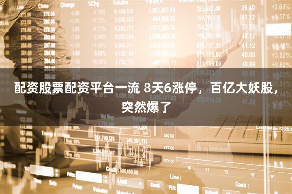 配资股票配资平台一流 8天6涨停，百亿大妖股，突然爆了