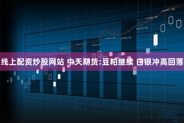 线上配资炒股网站 中天期货:豆粕继续 白银冲高回落