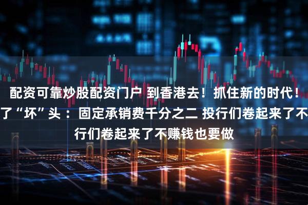 配资可靠炒股配资门户 到香港去！抓住新的时代！宁德时代开了“坏”头 ：固定承销费千分之二 投行们卷起来了不赚钱也要做