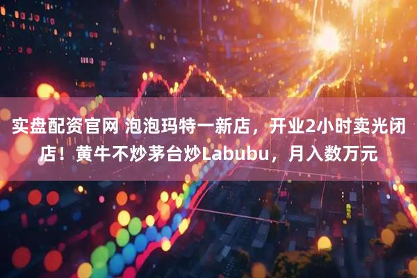 实盘配资官网 泡泡玛特一新店，开业2小时卖光闭店！黄牛不炒茅台炒Labubu，月入数万元