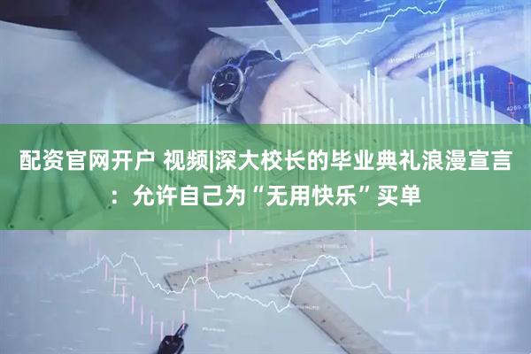 配资官网开户 视频|深大校长的毕业典礼浪漫宣言：允许自己为“无用快乐”买单