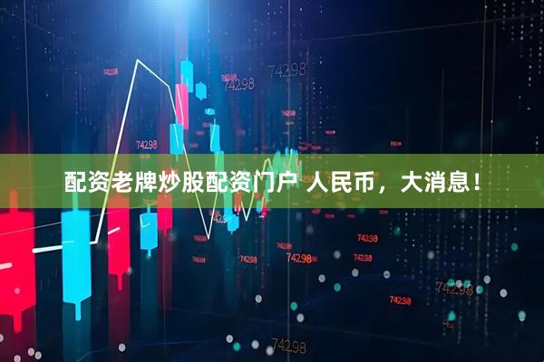 配资老牌炒股配资门户 人民币，大消息！