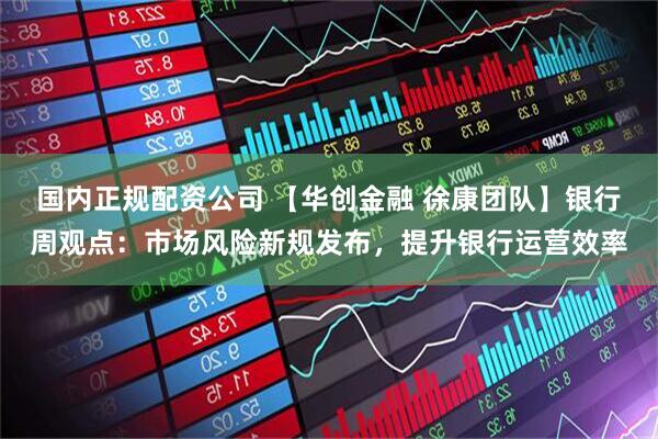 国内正规配资公司 【华创金融 徐康团队】银行周观点：市场风险新规发布，提升银行运营效率