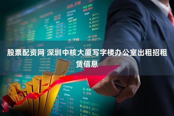 股票配资网 深圳中核大厦写字楼办公室出租招租赁信息