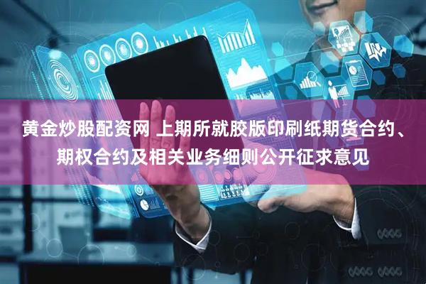 黄金炒股配资网 上期所就胶版印刷纸期货合约、期权合约及相关业务细则公开征求意见