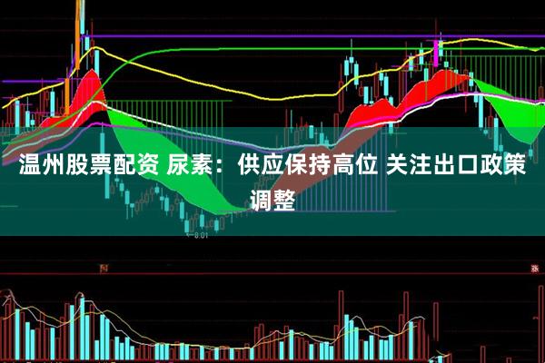 温州股票配资 尿素：供应保持高位 关注出口政策调整