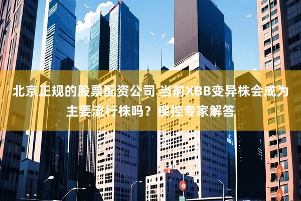 北京正规的股票配资公司 当前XBB变异株会成为主要流行株吗？疾控专家解答