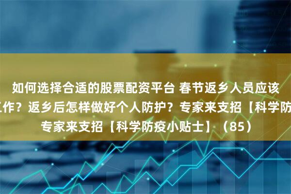 如何选择合适的股票配资平台 春节返乡人员应该提前做哪些准备工作？返乡后怎样做好个人防护？专家来支招【科学防疫小贴士】（85）