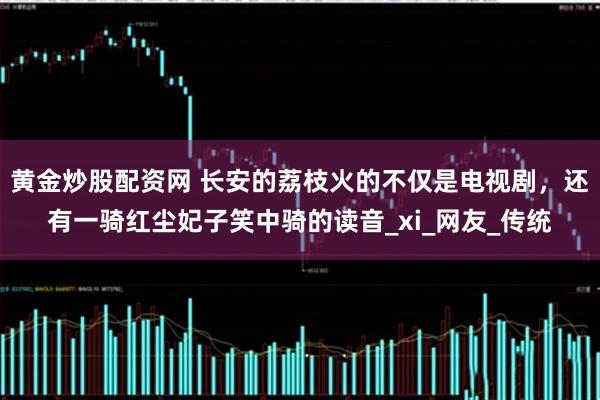黄金炒股配资网 长安的荔枝火的不仅是电视剧，还有一骑红尘妃子笑中骑的读音_xi_网友_传统