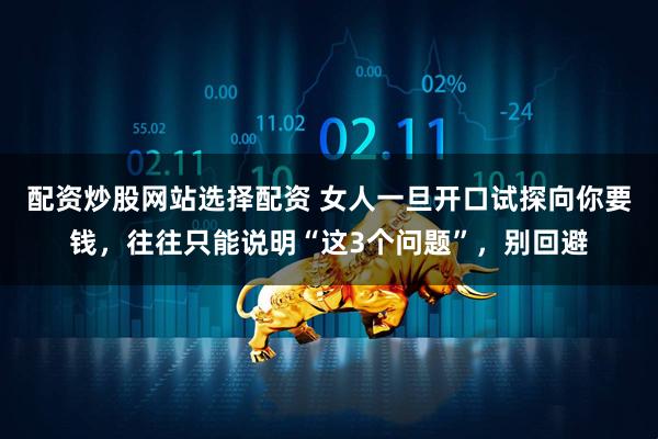 配资炒股网站选择配资 女人一旦开口试探向你要钱，往往只能说明“这3个问题”，别回避