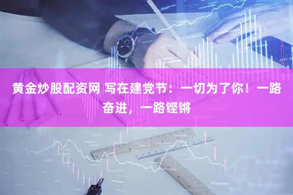 黄金炒股配资网 写在建党节：一切为了你！一路奋进，一路铿锵