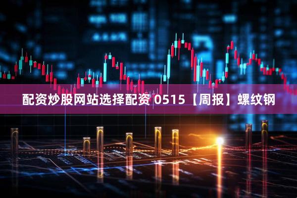 配资炒股网站选择配资 0515【周报】螺纹钢