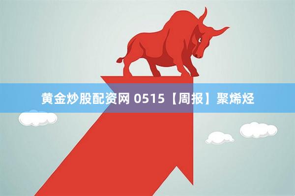 黄金炒股配资网 0515【周报】聚烯烃