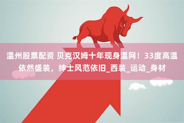 温州股票配资 贝克汉姆十年现身温网！33度高温依然盛装，绅士风范依旧_西装_运动_身材