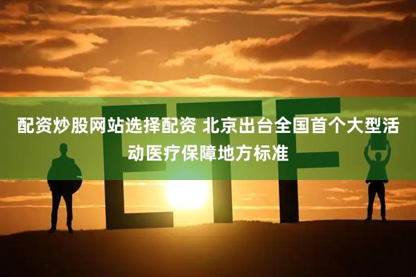 配资炒股网站选择配资 北京出台全国首个大型活动医疗保障地方标准