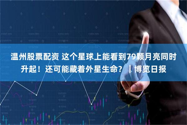 温州股票配资 这个星球上能看到79颗月亮同时升起！还可能藏着外星生命？｜博览日报