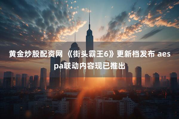 黄金炒股配资网 《街头霸王6》更新档发布 aespa联动内容现已推出