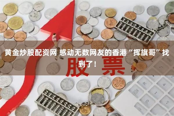 黄金炒股配资网 感动无数网友的香港“挥旗哥”找到了！