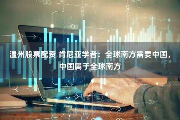 温州股票配资 肯尼亚学者：全球南方需要中国，中国属于全球南方