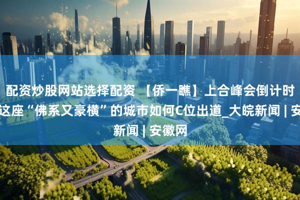 配资炒股网站选择配资 【侨一瞧】上合峰会倒计时：看这座“佛系又豪横”的城市如何C位出道_大皖新闻 | 安徽网