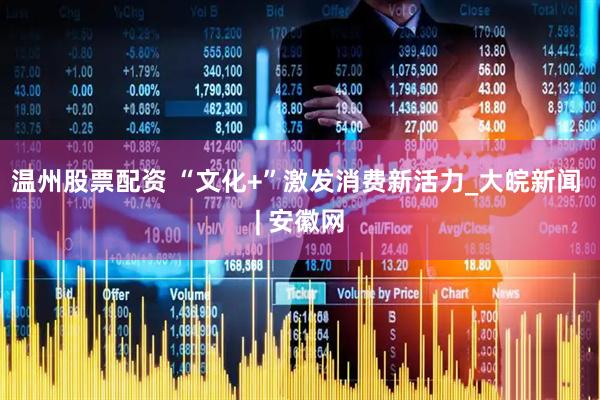 温州股票配资 “文化+”激发消费新活力_大皖新闻 | 安徽网