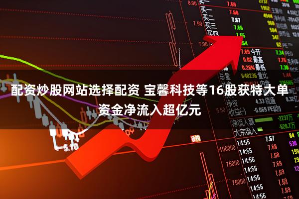 配资炒股网站选择配资 宝馨科技等16股获特大单资金净流入超亿元