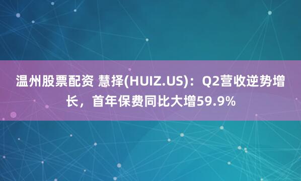 温州股票配资 慧择(HUIZ.US)：Q2营收逆势增长，首年保费同比大增59.9%