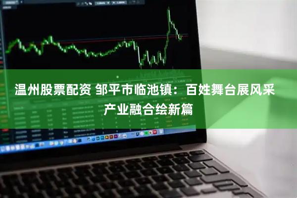 温州股票配资 邹平市临池镇：百姓舞台展风采  产业融合绘新篇