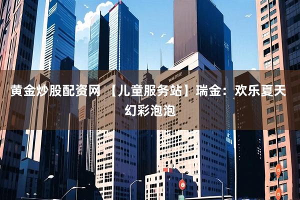 黄金炒股配资网 【儿童服务站】瑞金：欢乐夏天 幻彩泡泡