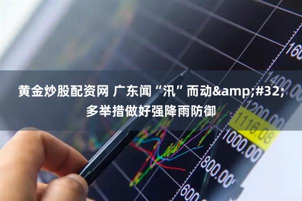 黄金炒股配资网 广东闻“汛”而动&#32;多举措做好强降雨防御