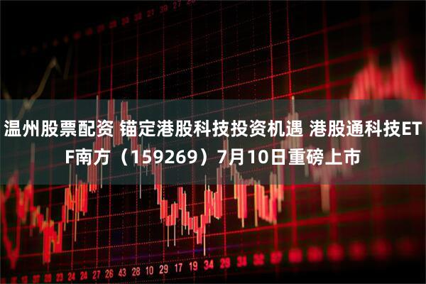 温州股票配资 锚定港股科技投资机遇 港股通科技ETF南方（159269）7月10日重磅上市