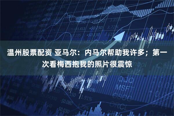 温州股票配资 亚马尔：内马尔帮助我许多；第一次看梅西抱我的照片很震惊