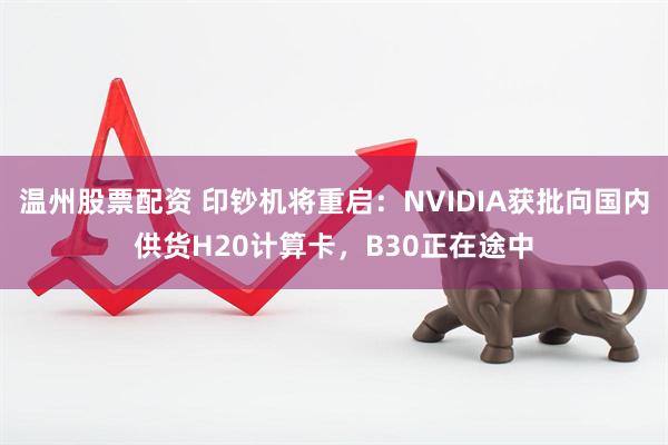 温州股票配资 印钞机将重启：NVIDIA获批向国内供货H20计算卡，B30正在途中