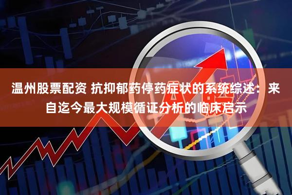 温州股票配资 抗抑郁药停药症状的系统综述：来自迄今最大规模循证分析的临床启示