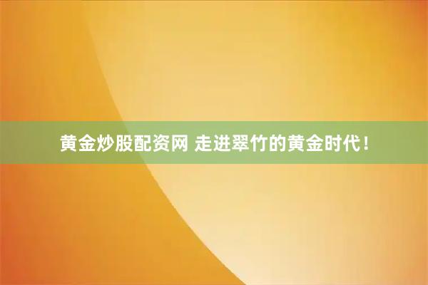 黄金炒股配资网 走进翠竹的黄金时代！