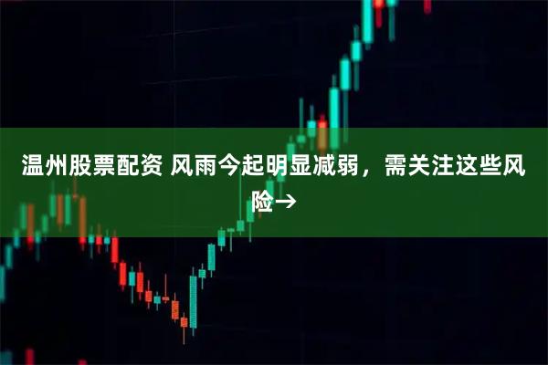 温州股票配资 风雨今起明显减弱，需关注这些风险→