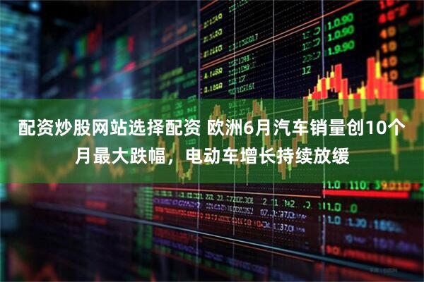 配资炒股网站选择配资 欧洲6月汽车销量创10个月最大跌幅，电动车增长持续放缓