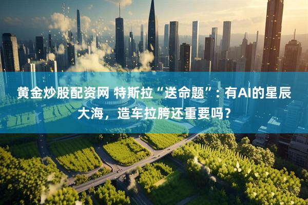 黄金炒股配资网 特斯拉“送命题”: 有AI的星辰大海，造车拉胯还重要吗？