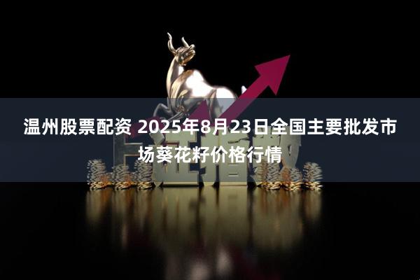温州股票配资 2025年8月23日全国主要批发市场葵花籽价格行情