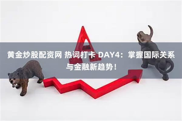 黄金炒股配资网 热词打卡 DAY4：掌握国际关系与金融新趋势！