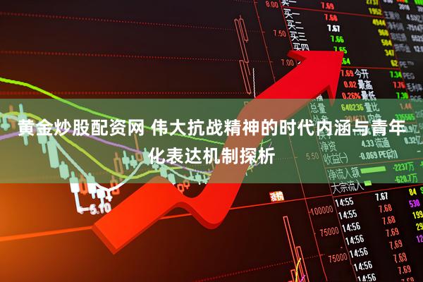 黄金炒股配资网 伟大抗战精神的时代内涵与青年化表达机制探析