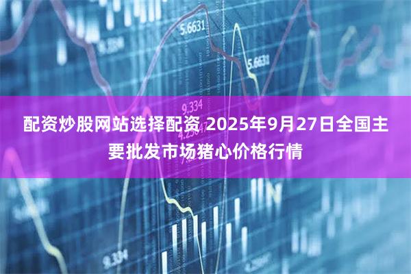 配资炒股网站选择配资 2025年9月27日全国主要批发市场猪心价格行情