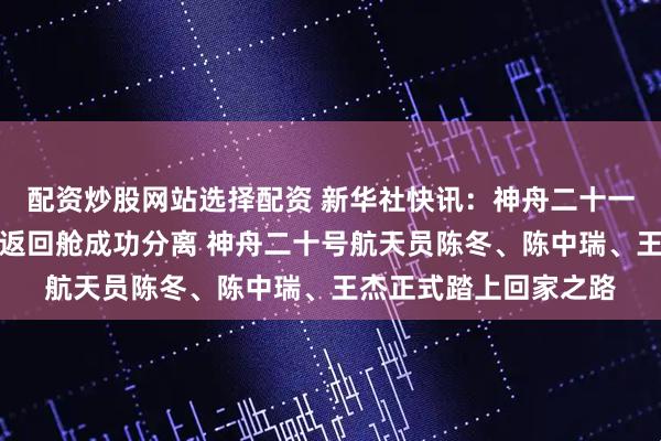 配资炒股网站选择配资 新华社快讯：神舟二十一号载人飞船轨道舱与返回舱成功分离 神舟二十号航天员陈冬、陈中瑞、王杰正式踏上回家之路